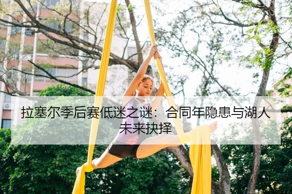 拉塞尔季后赛低迷之谜：合同年隐患与湖人未来抉择